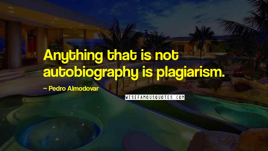 Pedro Almodovar Quotes: Anything that is not autobiography is plagiarism.