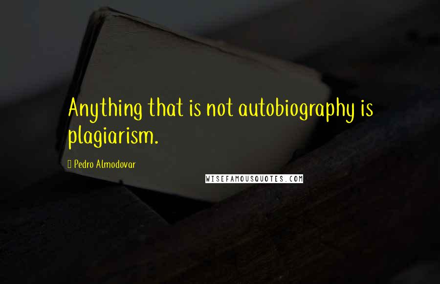 Pedro Almodovar Quotes: Anything that is not autobiography is plagiarism.