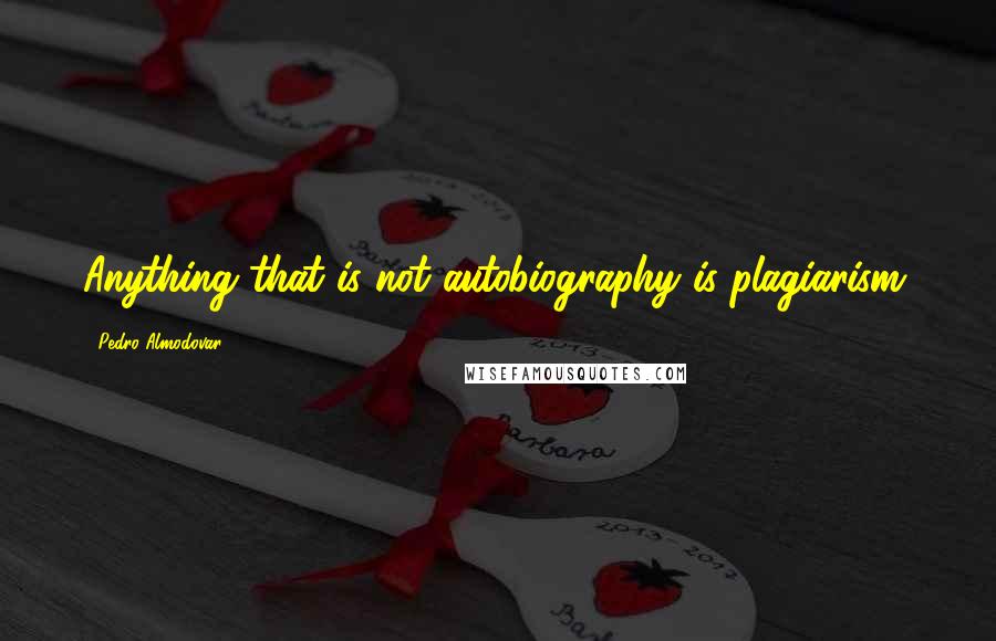 Pedro Almodovar Quotes: Anything that is not autobiography is plagiarism.