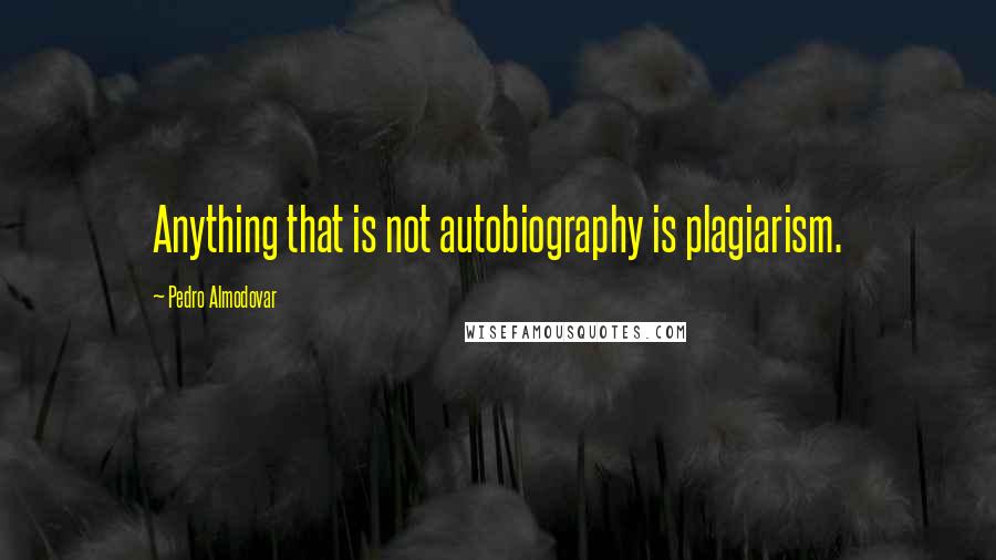 Pedro Almodovar Quotes: Anything that is not autobiography is plagiarism.