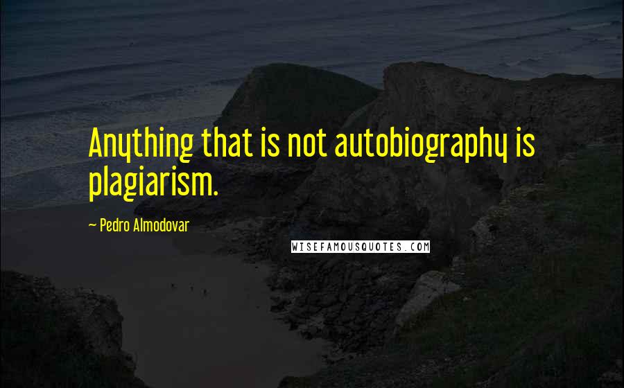 Pedro Almodovar Quotes: Anything that is not autobiography is plagiarism.