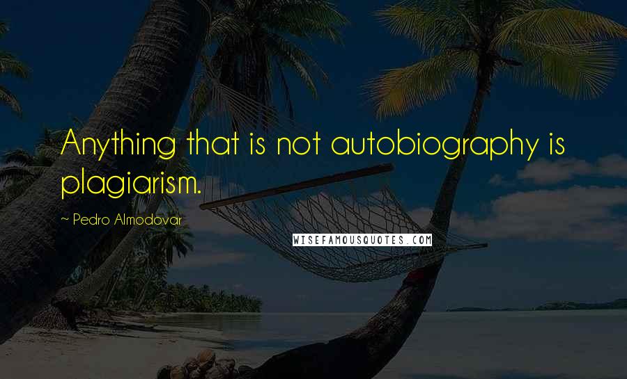 Pedro Almodovar Quotes: Anything that is not autobiography is plagiarism.