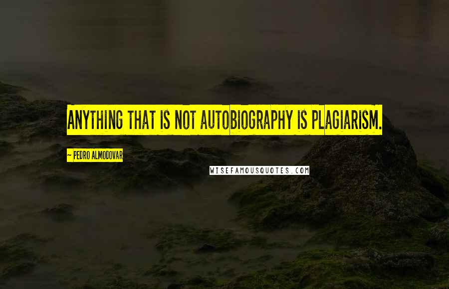 Pedro Almodovar Quotes: Anything that is not autobiography is plagiarism.