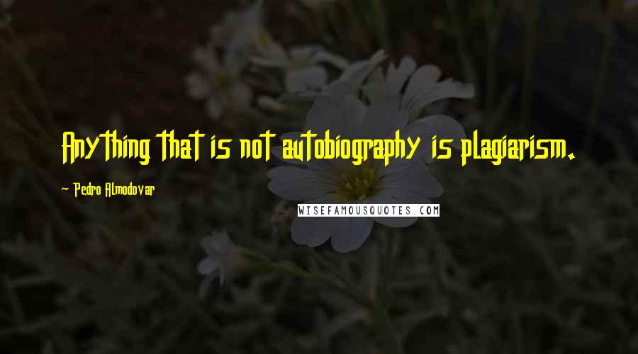 Pedro Almodovar Quotes: Anything that is not autobiography is plagiarism.