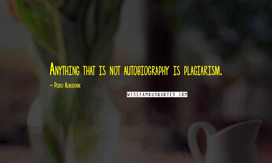 Pedro Almodovar Quotes: Anything that is not autobiography is plagiarism.