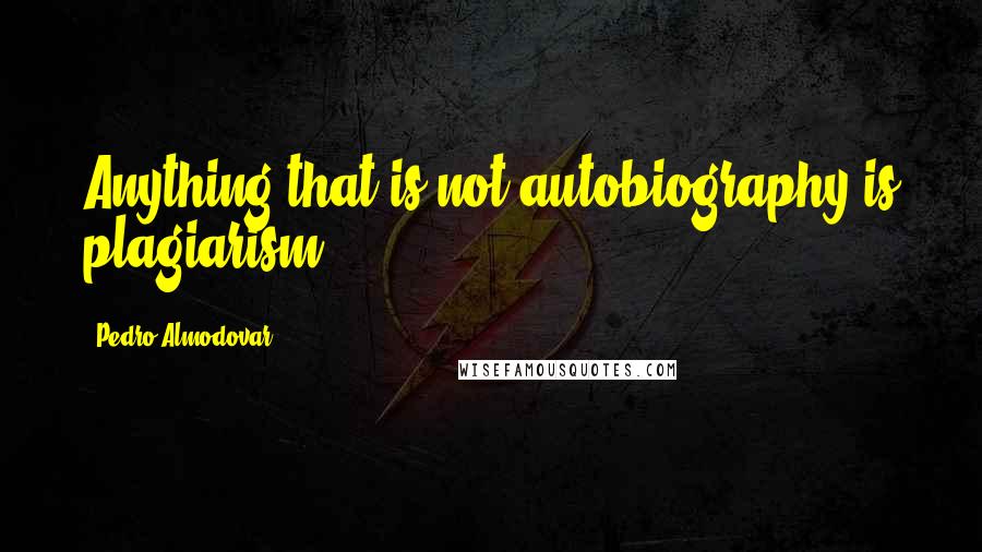 Pedro Almodovar Quotes: Anything that is not autobiography is plagiarism.