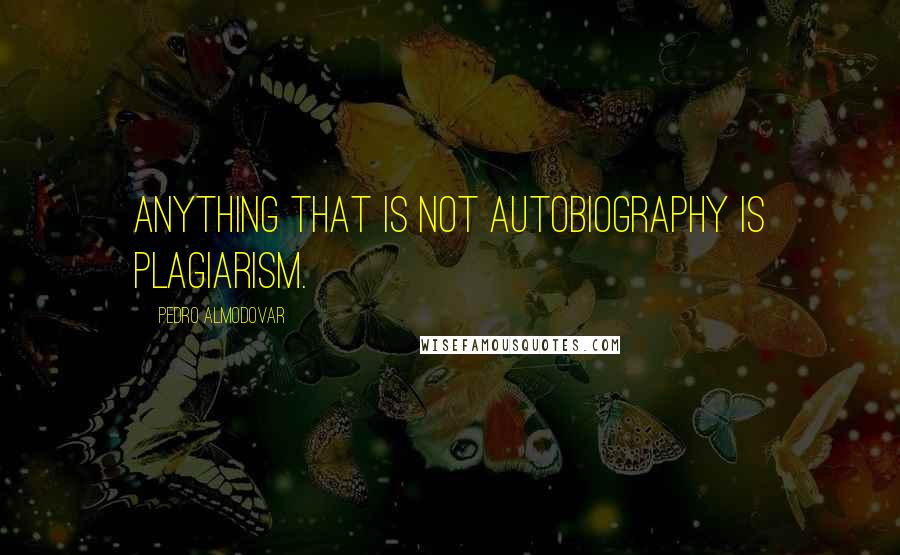 Pedro Almodovar Quotes: Anything that is not autobiography is plagiarism.
