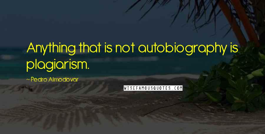 Pedro Almodovar Quotes: Anything that is not autobiography is plagiarism.