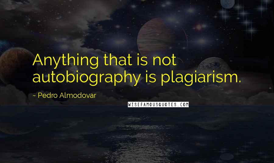 Pedro Almodovar Quotes: Anything that is not autobiography is plagiarism.