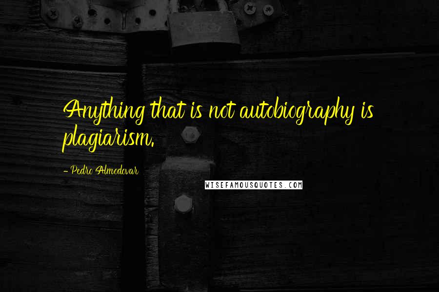 Pedro Almodovar Quotes: Anything that is not autobiography is plagiarism.