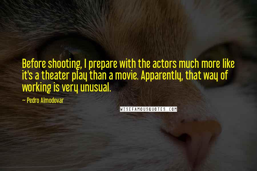 Pedro Almodovar Quotes: Before shooting, I prepare with the actors much more like it's a theater play than a movie. Apparently, that way of working is very unusual.