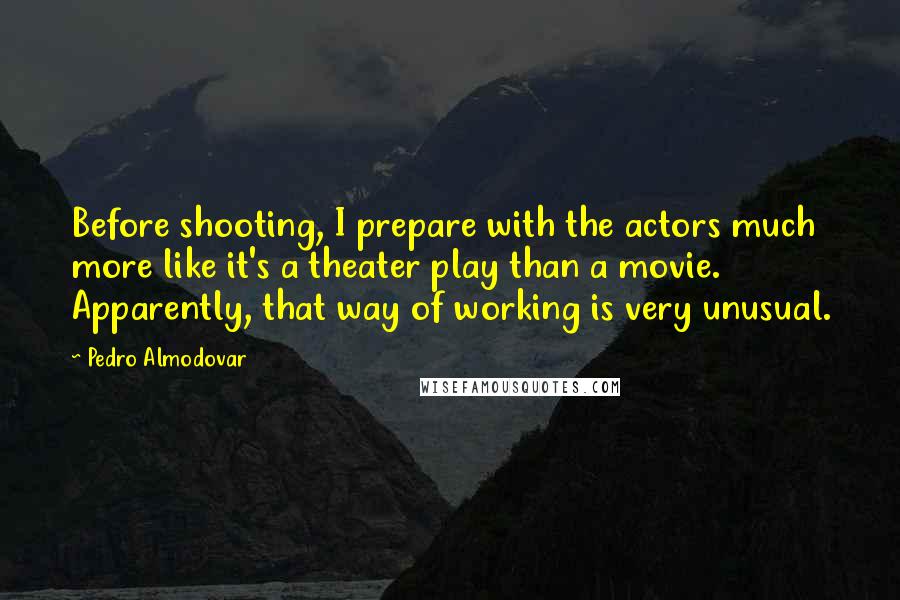 Pedro Almodovar Quotes: Before shooting, I prepare with the actors much more like it's a theater play than a movie. Apparently, that way of working is very unusual.