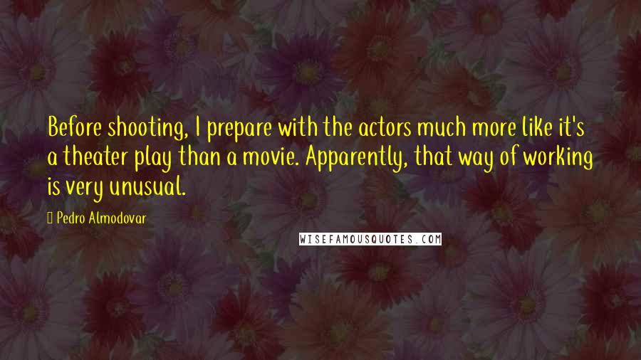 Pedro Almodovar Quotes: Before shooting, I prepare with the actors much more like it's a theater play than a movie. Apparently, that way of working is very unusual.