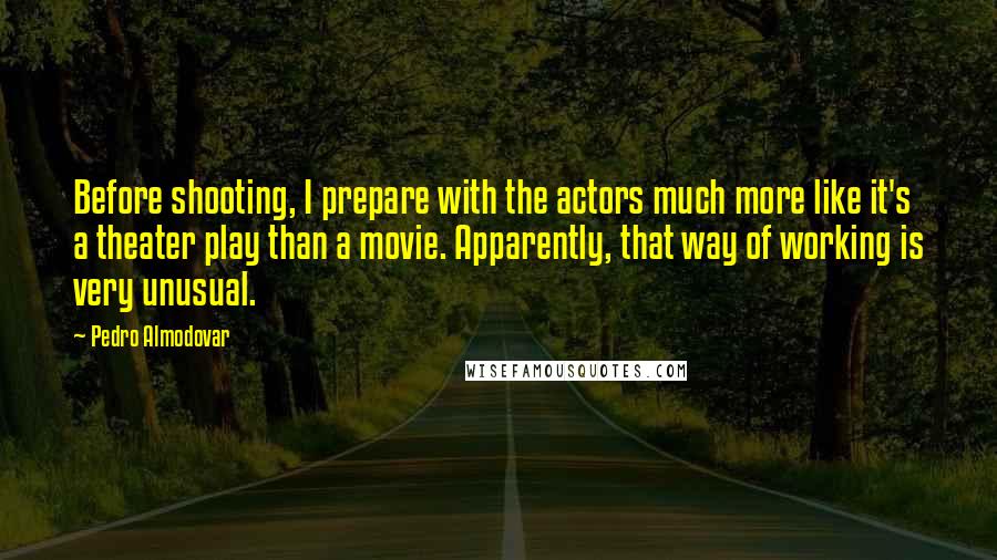 Pedro Almodovar Quotes: Before shooting, I prepare with the actors much more like it's a theater play than a movie. Apparently, that way of working is very unusual.
