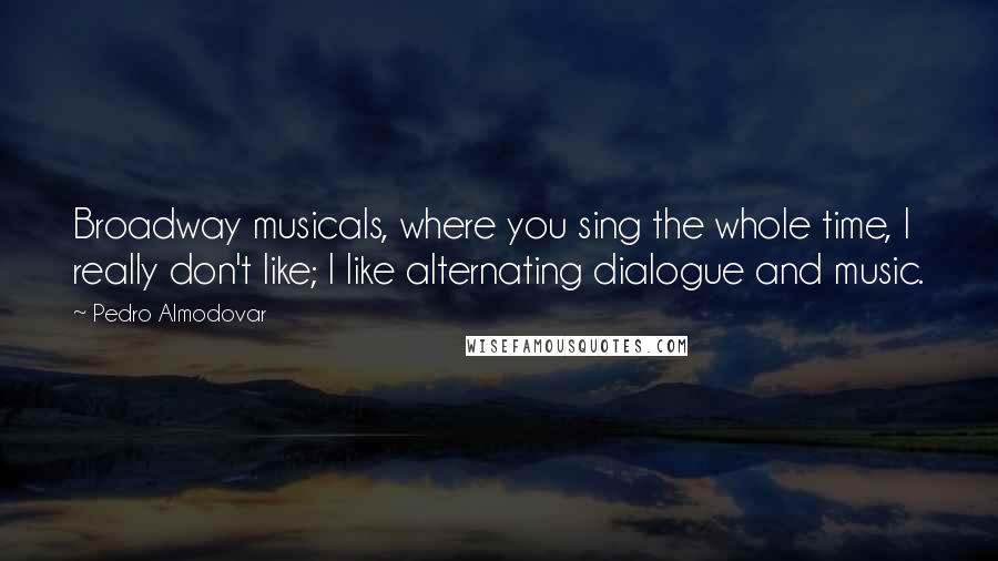 Pedro Almodovar Quotes: Broadway musicals, where you sing the whole time, I really don't like; I like alternating dialogue and music.