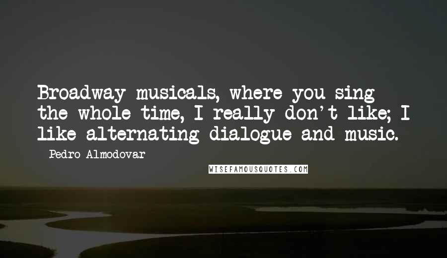 Pedro Almodovar Quotes: Broadway musicals, where you sing the whole time, I really don't like; I like alternating dialogue and music.