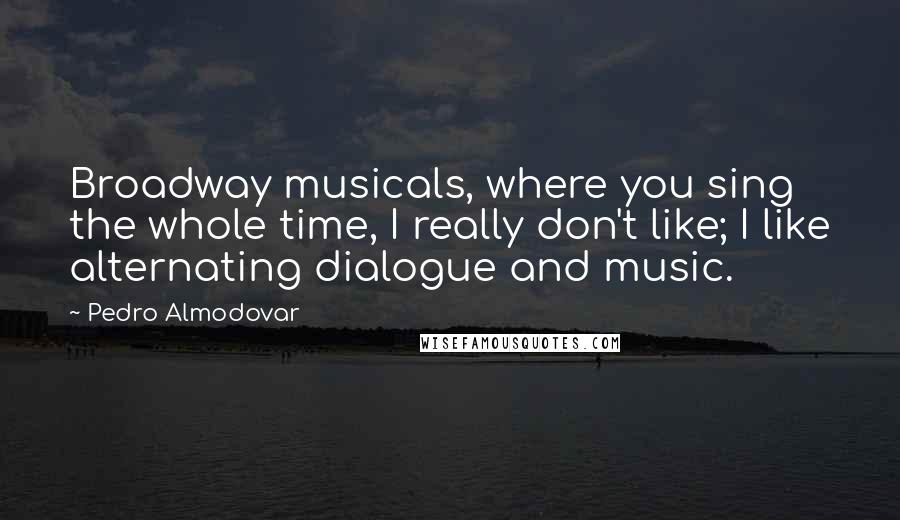 Pedro Almodovar Quotes: Broadway musicals, where you sing the whole time, I really don't like; I like alternating dialogue and music.