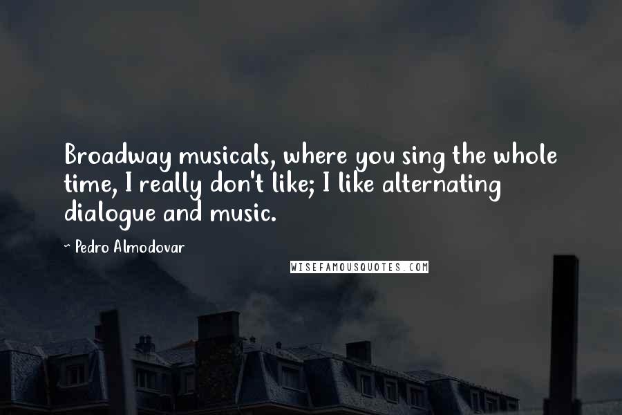 Pedro Almodovar Quotes: Broadway musicals, where you sing the whole time, I really don't like; I like alternating dialogue and music.