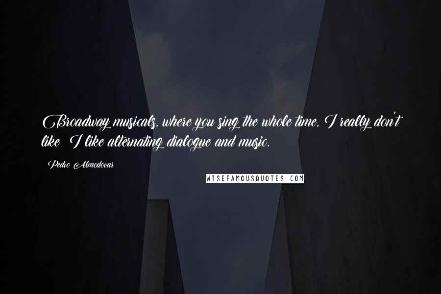 Pedro Almodovar Quotes: Broadway musicals, where you sing the whole time, I really don't like; I like alternating dialogue and music.