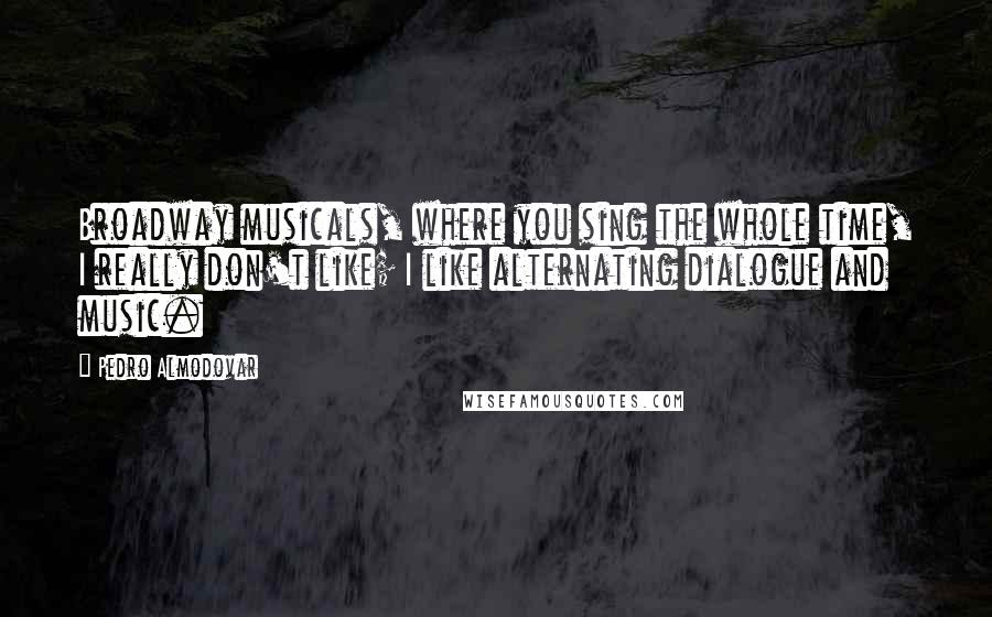 Pedro Almodovar Quotes: Broadway musicals, where you sing the whole time, I really don't like; I like alternating dialogue and music.