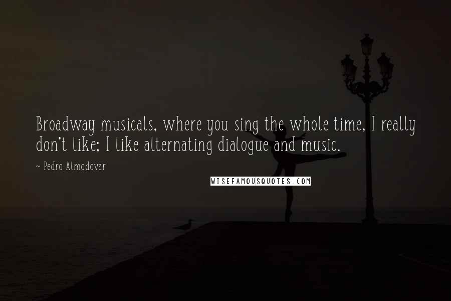 Pedro Almodovar Quotes: Broadway musicals, where you sing the whole time, I really don't like; I like alternating dialogue and music.