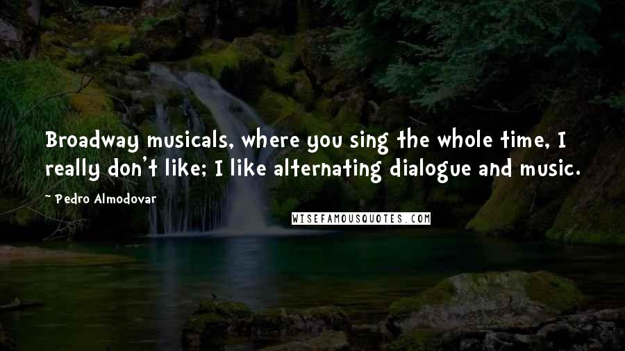 Pedro Almodovar Quotes: Broadway musicals, where you sing the whole time, I really don't like; I like alternating dialogue and music.