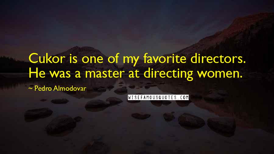Pedro Almodovar Quotes: Cukor is one of my favorite directors. He was a master at directing women.
