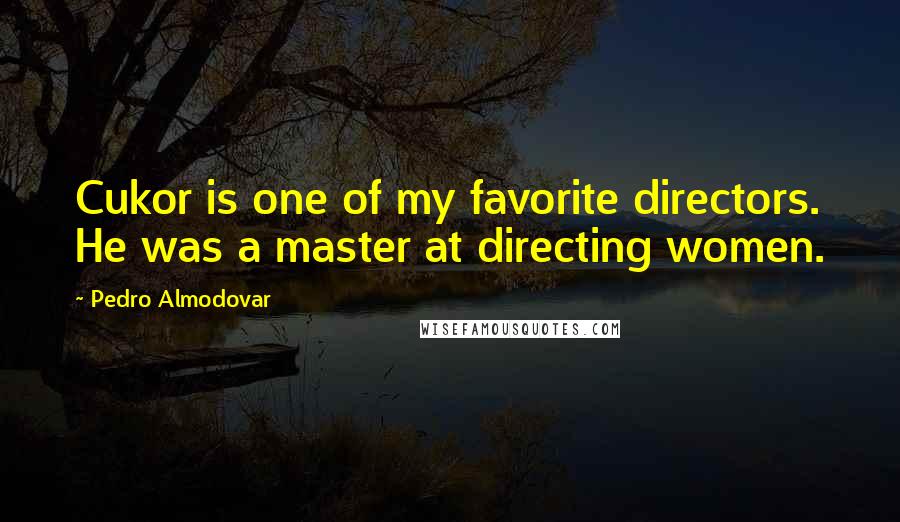 Pedro Almodovar Quotes: Cukor is one of my favorite directors. He was a master at directing women.