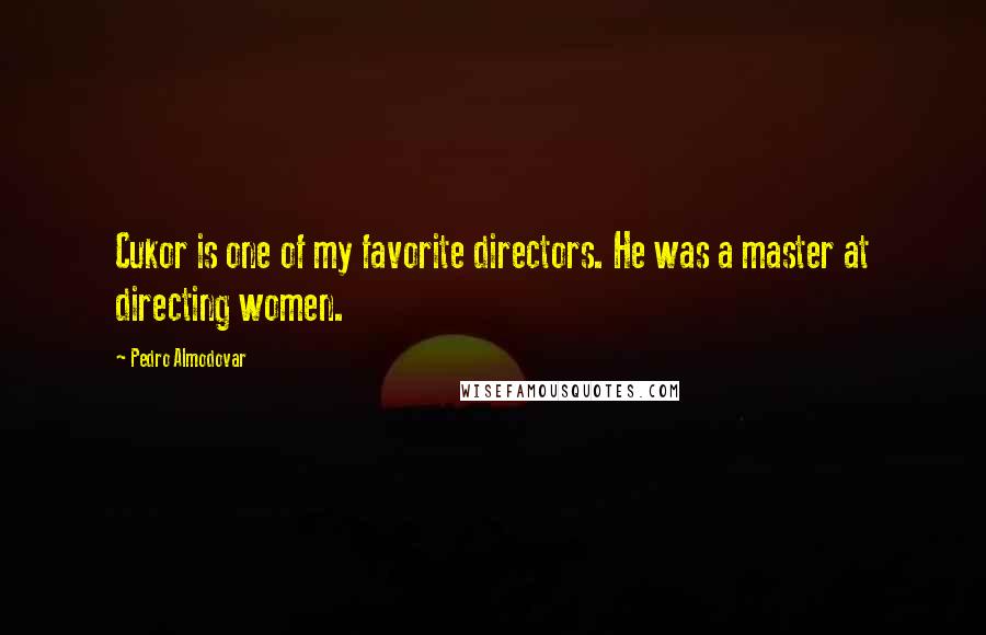 Pedro Almodovar Quotes: Cukor is one of my favorite directors. He was a master at directing women.