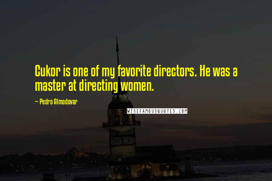 Pedro Almodovar Quotes: Cukor is one of my favorite directors. He was a master at directing women.