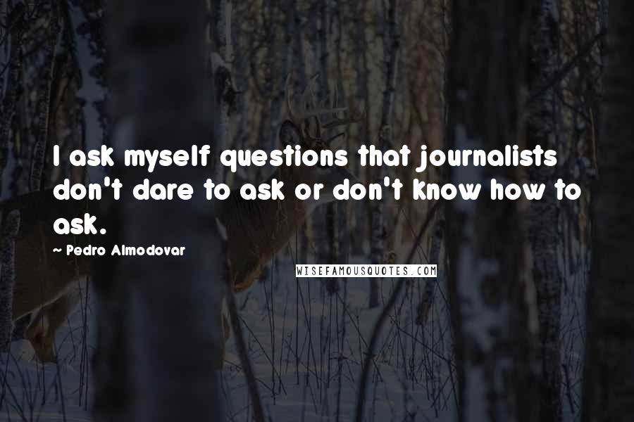 Pedro Almodovar Quotes: I ask myself questions that journalists don't dare to ask or don't know how to ask.