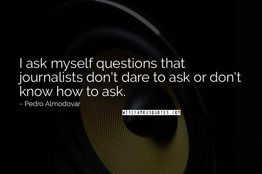 Pedro Almodovar Quotes: I ask myself questions that journalists don't dare to ask or don't know how to ask.