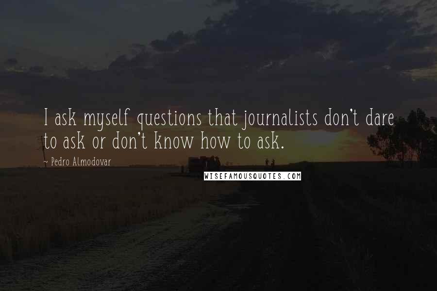 Pedro Almodovar Quotes: I ask myself questions that journalists don't dare to ask or don't know how to ask.