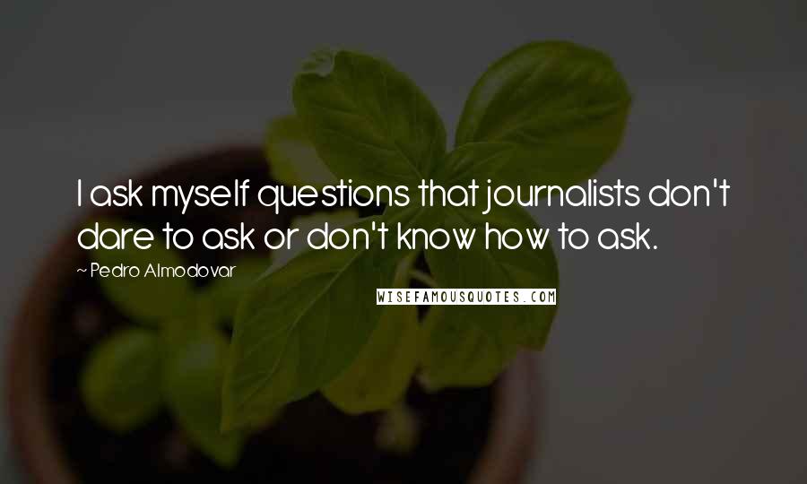 Pedro Almodovar Quotes: I ask myself questions that journalists don't dare to ask or don't know how to ask.