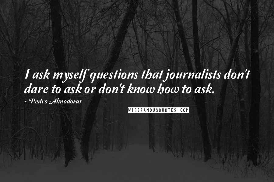 Pedro Almodovar Quotes: I ask myself questions that journalists don't dare to ask or don't know how to ask.