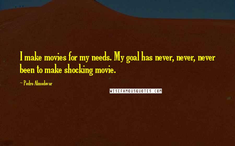 Pedro Almodovar Quotes: I make movies for my needs. My goal has never, never, never been to make shocking movie.