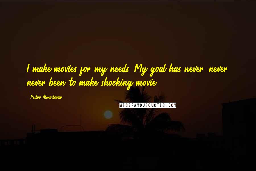 Pedro Almodovar Quotes: I make movies for my needs. My goal has never, never, never been to make shocking movie.