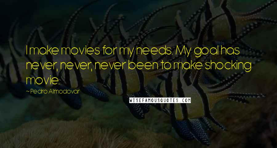 Pedro Almodovar Quotes: I make movies for my needs. My goal has never, never, never been to make shocking movie.