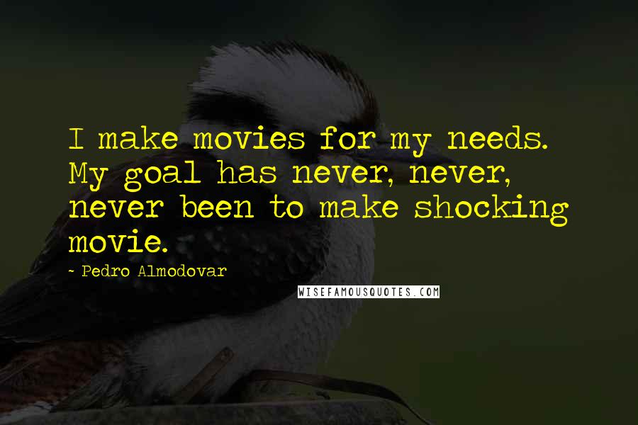 Pedro Almodovar Quotes: I make movies for my needs. My goal has never, never, never been to make shocking movie.