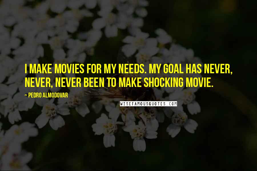 Pedro Almodovar Quotes: I make movies for my needs. My goal has never, never, never been to make shocking movie.