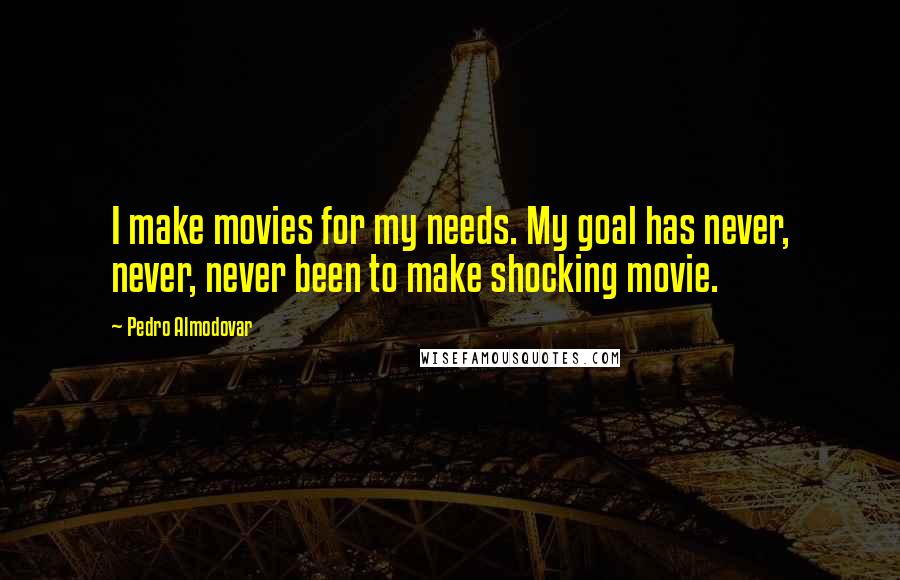 Pedro Almodovar Quotes: I make movies for my needs. My goal has never, never, never been to make shocking movie.