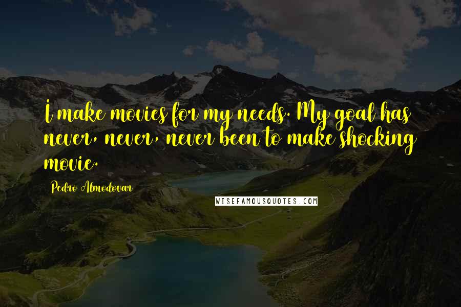 Pedro Almodovar Quotes: I make movies for my needs. My goal has never, never, never been to make shocking movie.