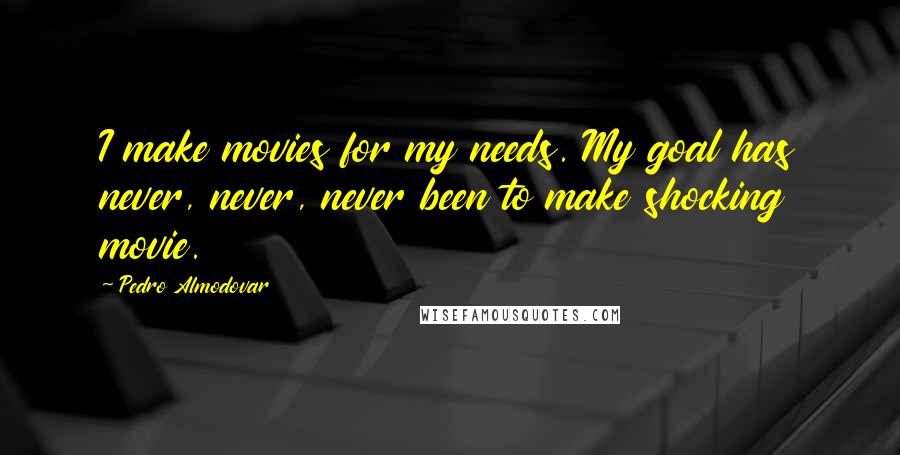 Pedro Almodovar Quotes: I make movies for my needs. My goal has never, never, never been to make shocking movie.