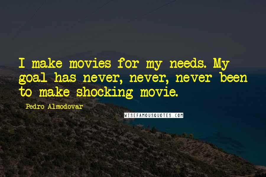 Pedro Almodovar Quotes: I make movies for my needs. My goal has never, never, never been to make shocking movie.