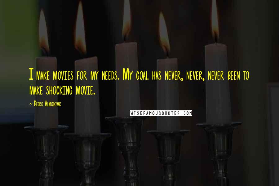 Pedro Almodovar Quotes: I make movies for my needs. My goal has never, never, never been to make shocking movie.