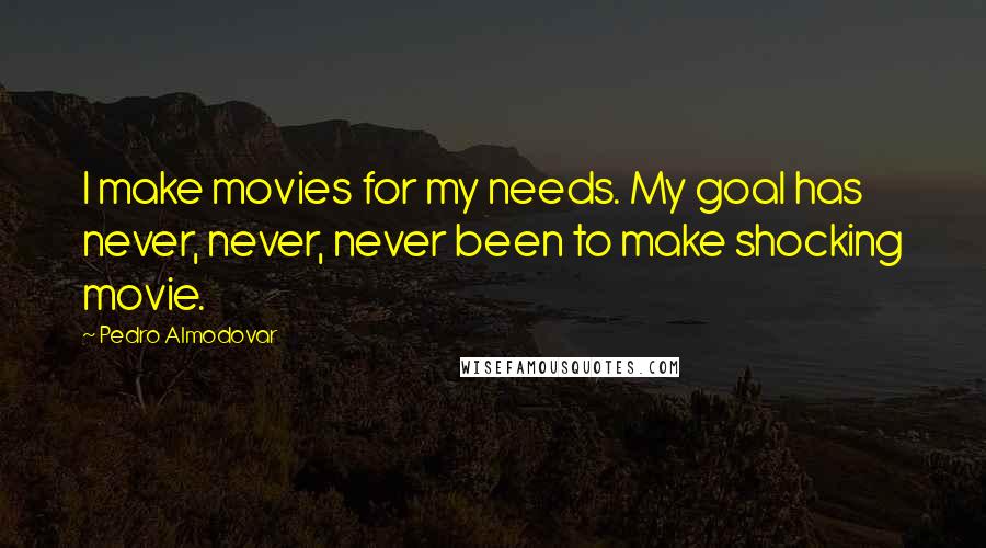 Pedro Almodovar Quotes: I make movies for my needs. My goal has never, never, never been to make shocking movie.