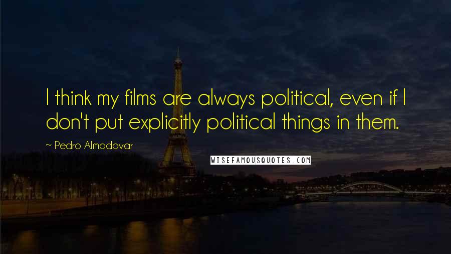 Pedro Almodovar Quotes: I think my films are always political, even if I don't put explicitly political things in them.