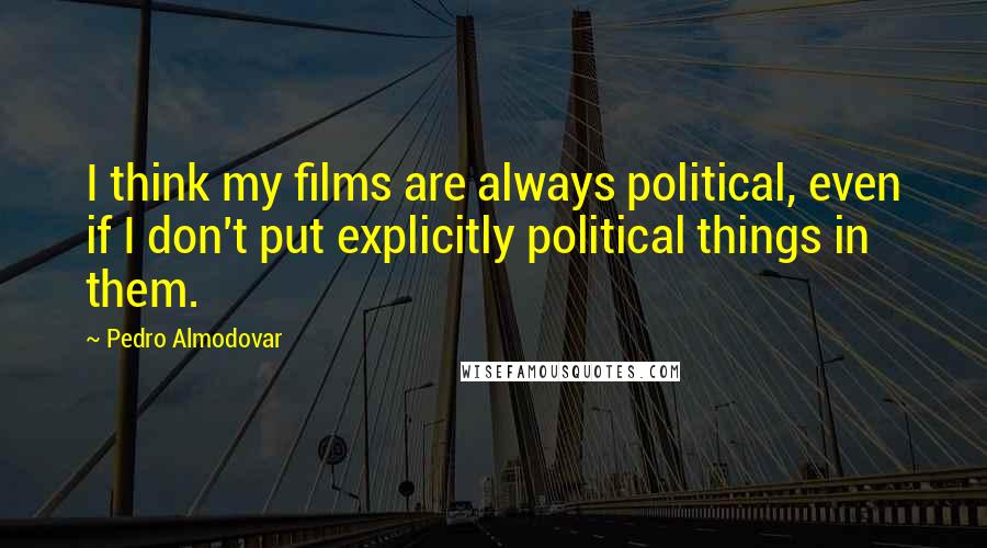 Pedro Almodovar Quotes: I think my films are always political, even if I don't put explicitly political things in them.