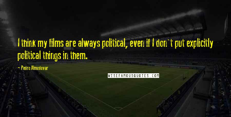 Pedro Almodovar Quotes: I think my films are always political, even if I don't put explicitly political things in them.