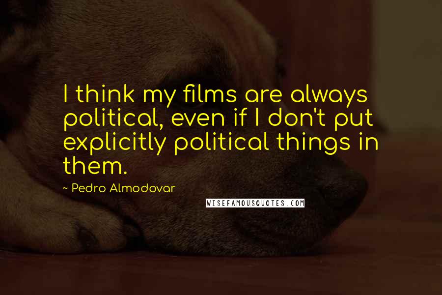 Pedro Almodovar Quotes: I think my films are always political, even if I don't put explicitly political things in them.